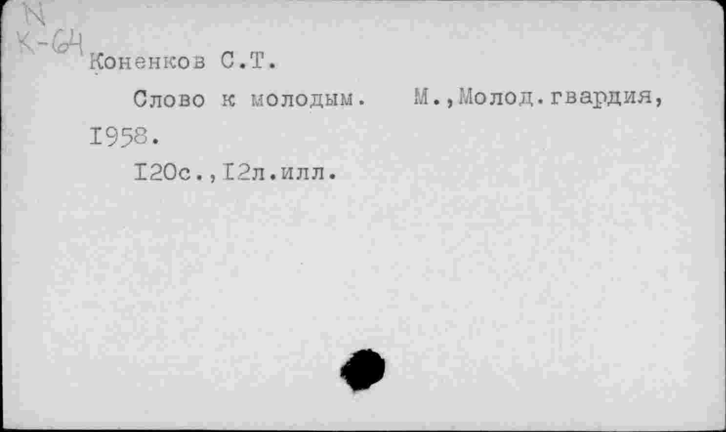 ﻿Коненков С.Т.
Слово к молодым.
1958.
120с.,12л.илл.
М.,Молод.гвардия,